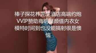 棒子探花朴先生酒店高端约炮VVIP赞助商明星颜值内衣女模特时间到也没能搞射很是懊恼