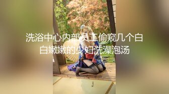 洗浴中心内部员工偷窥几个白白嫩嫩的少妇洗澡泡汤