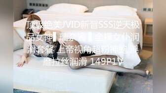 顶级绝美JVID新晋SSS逆天极品女神▌璃奈酱 ▌全裸女仆润滑套餐 上帝视角超粉神鲍 淫靡拉丝润滑 149P1V