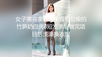 女子美容美体会所双机位偸拍竹笋奶白虎B短发美眉做完项目后洗澡换衣服