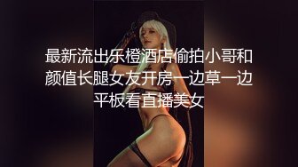 最新流出乐橙酒店偷拍小哥和颜值长腿女友开房一边草一边平板看直播美女