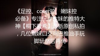 《足控、coser控、嫩妹控❤️必备》专注玩学生妹的推特大神【桐下爱希】最新原创私拍，几位嫩妹口交鸡巴推油手玩脚玩然后再肏