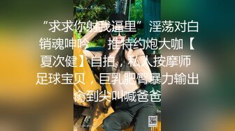 “求求你射我逼里”淫荡对白销魂呻吟㊙️推特约炮大咖【夏次健】自拍，私人按摩师 足球宝贝，巨乳肥臀暴力输出肏到尖叫喊爸爸