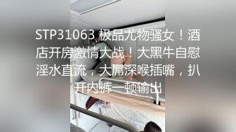 STP31063 极品尤物骚女！酒店开房激情大战！大黑牛自慰淫水直流，大屌深喉插嘴，扒开内裤一顿输出