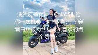 清纯反差女神〖Cola酱〗给你一次机会，你想射哪里？穿着白丝被粉丝猛肏，喜欢的点个赞赞~