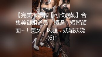 【完美御姐】【可欣靓靓】合集美御姐道具，插逼，短暂颜面~！美女，风骚，妩媚妖娆 (6)