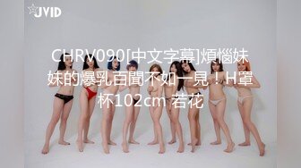 CHRV090[中文字幕]煩惱妹妹的爆乳百聞不如一見！H罩杯102cm 若花