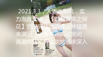 2021,3,3，人妻收割机，实力泡良大佬，【请君莫笑之探花】饥渴骚货就需要这种猛男来满足，淫叫声声响彻房间，高潮阵阵期待次次抽插求深入