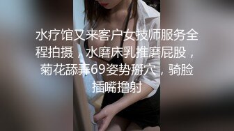 水疗馆又来客户女技师服务全程拍摄，水磨床乳推磨屁股，菊花舔弄69姿势掰穴，骑脸插嘴撸射