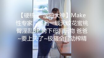 【硬核❤️淫啪大神】Make性专家✿ 极品一线天校花蜜桃臀淫乱3P 胯下母狗玩物 爸爸~要上天了~极骚全自动榨精