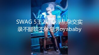 SWAG 5王2后最淫乱杂交实录不腿软不休息 Royababy