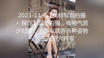 2023-11-8【模特写真拍摄丶探花】现场拍摄，模特气质少妇型，听指令摆弄各种姿势，脱光光掰穴特写