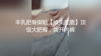 丰乳肥臀御姐【欧美鹿鹿】顶级大肥臀，拨开内裤