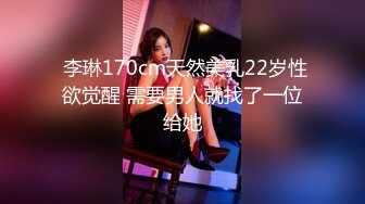  李琳170cm天然美乳22岁性欲觉醒 需要男人就找了一位给她