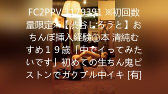 FC2PPV 3179391 ※初回数量限定※【渋谷しろうと】おちんぽ挿入経験①本 清純むすめ１９歳「中でイってみたいです」初めての生ちん鬼ピストンでガクブル中イキ [有]