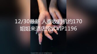 12/30最新 人妻收割机约170姐姐来酒店招式VIP1196