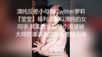 清纯反差小母狗 Twitter萝莉『莹莹』福利，看似清纯的女同学 其实放学后是个渴望被大鸡巴灌满骚穴的反差婊小母狗1