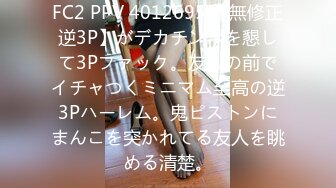 FC2 PPV 4012695 【無修正逆3P】がデカチンポを懇して3Pファック。友人の前でイチャつくミニマム至高の逆3Pハーレム。鬼ピストンにまんこを突かれてる友人を眺める清楚。