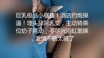 巨乳极品小骚货！酒店约炮操逼！埋头舔屌乳交，主动骑乘位奶子晃动，不尽兴浴缸里操，激情不断太骚了