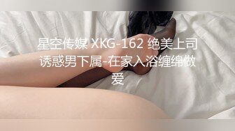 星空传媒 XKG-162 绝美上司诱惑男下属-在家入浴缠绵做爱