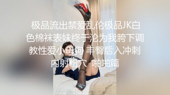  极品流出禁爱乱伦极品JK白色棉袜表妹终于沦为我胯下调教性爱小母狗 丰臀后入冲刺内射粉穴  啪啪篇