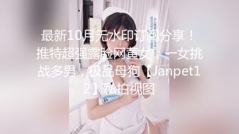 最新10月无水印订阅分享！推特超强露脸网黄女，一女挑战多男，极品母狗【Janpet12】私拍视图