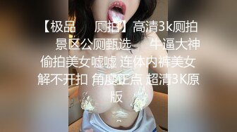 【极品❤️厕拍】高清3k厕拍❤️景区公厕甄选❤️牛逼大神偷拍美女嘘嘘 连体内裤美女解不开扣 角度正点 超清3K原版 