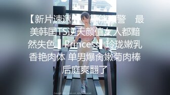 【新片速遞】 ✿高能预警✿ 最美韩国TS逆天颜值女人都黯然失色 ▌Princess▌玲珑嫩乳香艳肉体 单男爆肏嫩菊肉棒后庭爽翻了