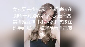 女友要去夜店玩，先把她按在厕所干到腿软喷水✿反差白富美御姐女神『小水水』被按在洗手间爆插，镜子前看自己喷水