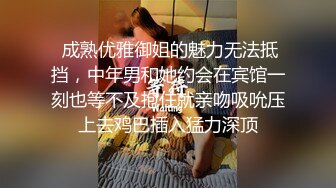  成熟优雅御姐的魅力无法抵挡，中年男和她约会在宾馆一刻也等不及抱住就亲吻吸吮压上去鸡巴插入猛力深顶