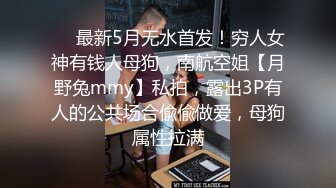 ❤️最新5月无水首发！穷人女神有钱人母狗，南航空姐【月野兔mmy】私拍，露出3P有人的公共场合偸偸做爱，母狗属性拉满