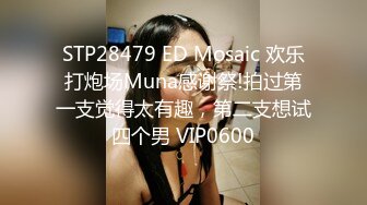 STP28479 ED Mosaic 欢乐打炮场Muna感谢祭!拍过第一支觉得太有趣，第二支想试四个男 VIP0600