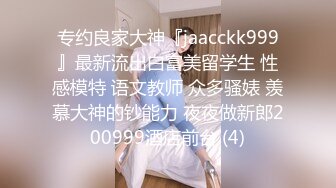 专约良家大神『jaacckk999』最新流出白富美留学生 性感模特 语文教师 众多骚婊 羡慕大神的钞能力 夜夜做新郎200999酒店前台 (4)