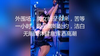 外围场，美女纷至沓来，苦等一小时，极品御姐赴约，洁白无暇肉体肆意挥洒高潮