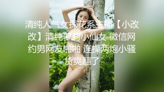 清纯人气女探花系主播【小改改】清纯萝莉小仙女 微信网约男网友啪啪 连操两炮小骚货爽翻了