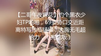 【二哥午夜探花】约个黑衣少妇TP啪啪，69姿势口交近距离特写抽插猛操，大胸无毛超给力，（完整版）