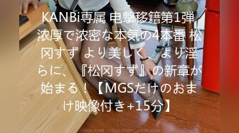 KANBi専属 电撃移籍第1弾 浓厚で浓密な本気の4本番 松冈すず より美しく、より淫らに、『松冈すず』の新章が始まる！【MGSだけのおまけ映像付き+15分】