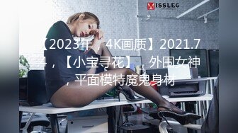 【2023年，4K画质】2021.7.4，【小宝寻花】，外围女神，平面模特魔鬼身材