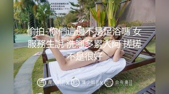 偷拍-你們這邊不是足浴嗎 女服務生說 洗腳多累人阿 搓搓不是很好