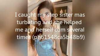 I caught my step sister masturbating and she helped me and herself cum several times (ph61548ca5b48b9)