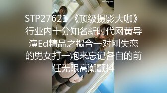 STP27621 《顶级摄影大咖》行业内十分知名新时代网黄导演Ed精品之撮合一对刚失恋的男女打一炮来忘记各自的前任无限高潮颤抖