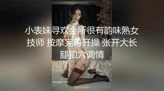 小表妹寻欢会所很有韵味熟女技师 按摩完再开操 张开大长腿扣穴调情