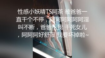 性感小妖精TS阿茶 被爸爸一直干个不停，阿阿阿阿阿阿淫叫不断，爸爸干我 干死女儿，阿阿阿好舒服 我要坏掉啦~ 