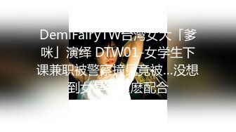 DemiFairyTW台湾女大「爹咪」演绎 DTW01-女学生下课兼职被警察撞见竟被…没想到女学生这麽配合