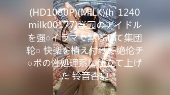 (HD1080P)(MILK)(h_1240milk00177)学园のアイドルを强○イラマで黙らせて集団轮○ 快楽を植え付けて絶伦チ○ポの性処理系に仕立て上げた 铃音杏夏