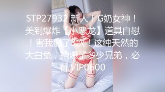 STP27932 新人！G奶女神！美到爆炸【小恶龙】道具自慰！害我射了3次！这纯天然的大白兔，撸爆了多少兄弟，必看 VIP0600