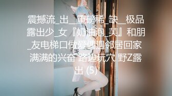 震撼流_出__重磅稀_缺__极品露出少_女『奶油泡_芙』和朋_友电梯口做爱偶遇邻居回家 满满的兴奋 路边玩穴 野Z露出 (5)