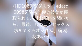 (HD1080P)(ダスッ！)(dasd00986)隣人に俺の彼女が寝取られて。「お願いを聞いたら、最後、しつこくセックス求めてくるオジさん」編 穂花あいり