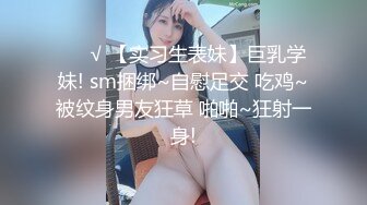 ❤️√ 【实习生表妹】巨乳学妹! sm捆绑~自慰足交 吃鸡~被纹身男友狂草 啪啪~狂射一身!