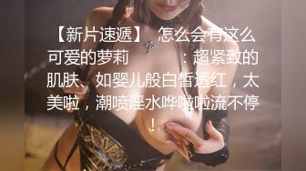 【新片速遞】  怎么会有这么可爱的萝莉❤️❤️：超紧致的肌肤、如婴儿般白皙透红，太美啦，潮喷淫水哗啦啦流不停！